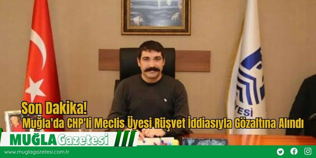 Son Dakika: Muğla'da CHP'li Meclis Üyesi Rüşvet İddiasıyla Gözaltına Alındı