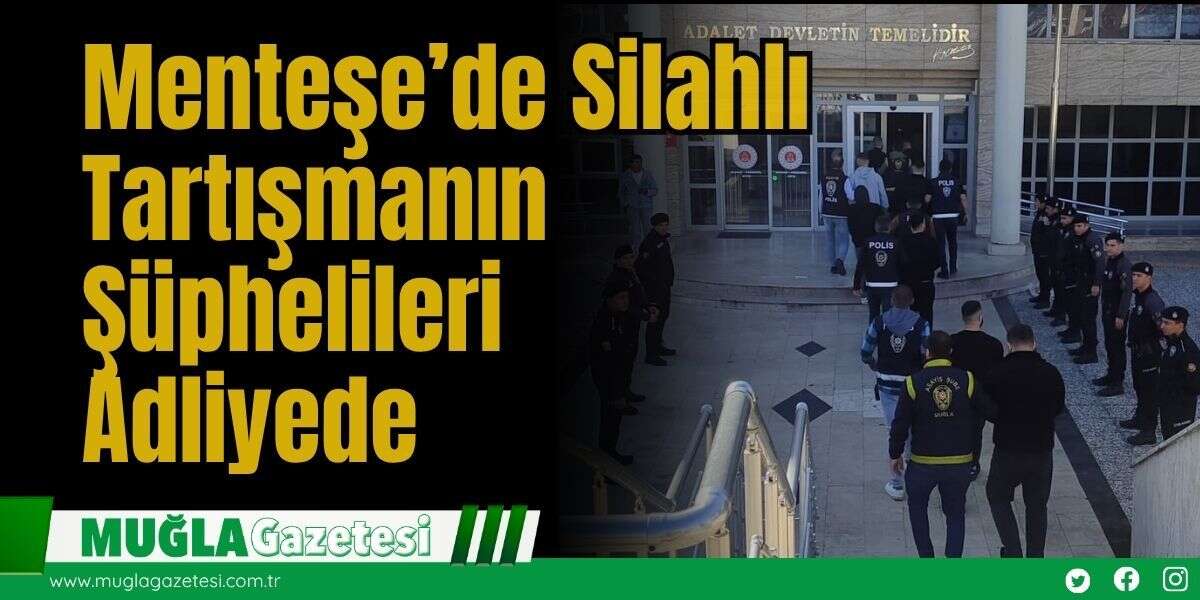 Menteşe’de Silahlı Tartışmanın Şüphelileri Adliyede