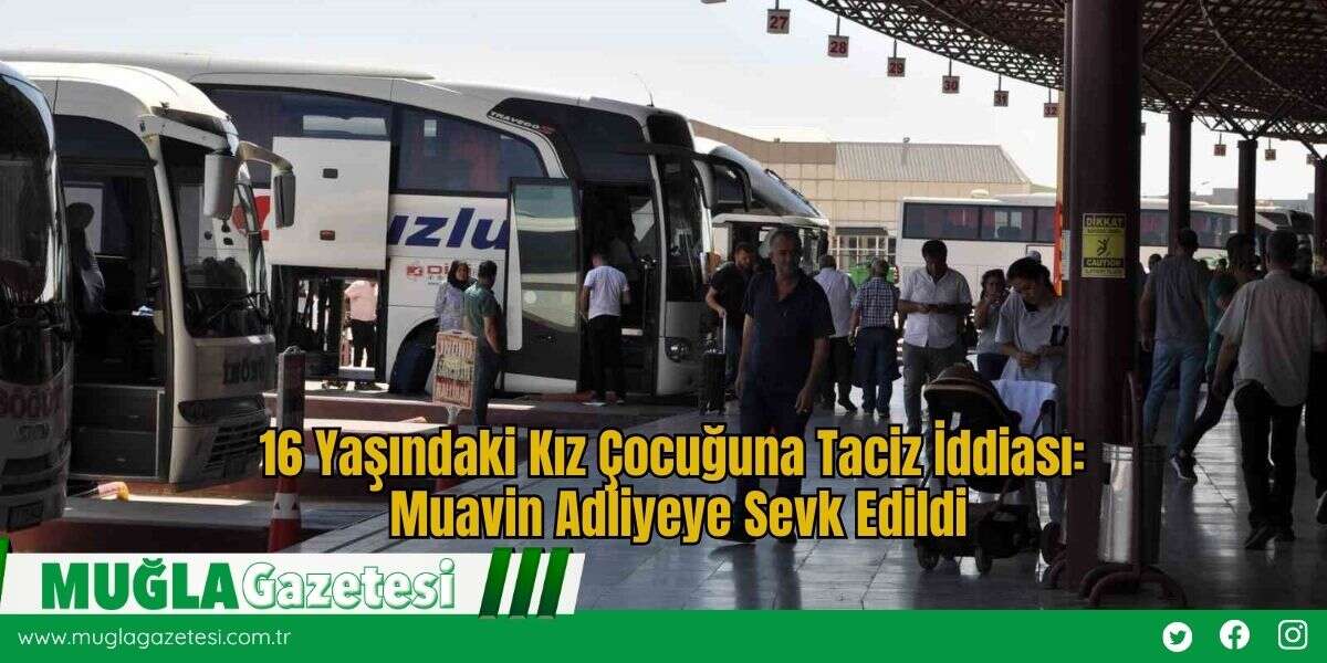 16 Yaşındaki Kız Çocuğuna Taciz İddiası: Muavin Adliyeye Sevk Edildi