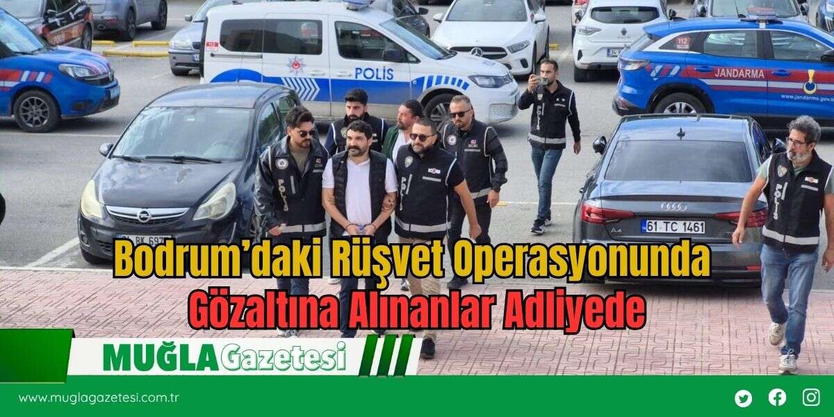 Bodrum’daki Rüşvet Operasyonunda Gözaltına Alınanlar Adliyede
