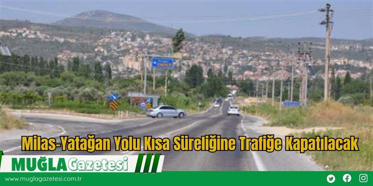 Milas-Yatağan Yolu Kısa Süreliğine Trafiğe Kapatılacak