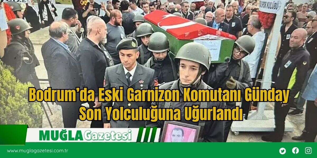 Bodrum’da Eski Garnizon Komutanı Günday Son Yolculuğuna Uğurlandı