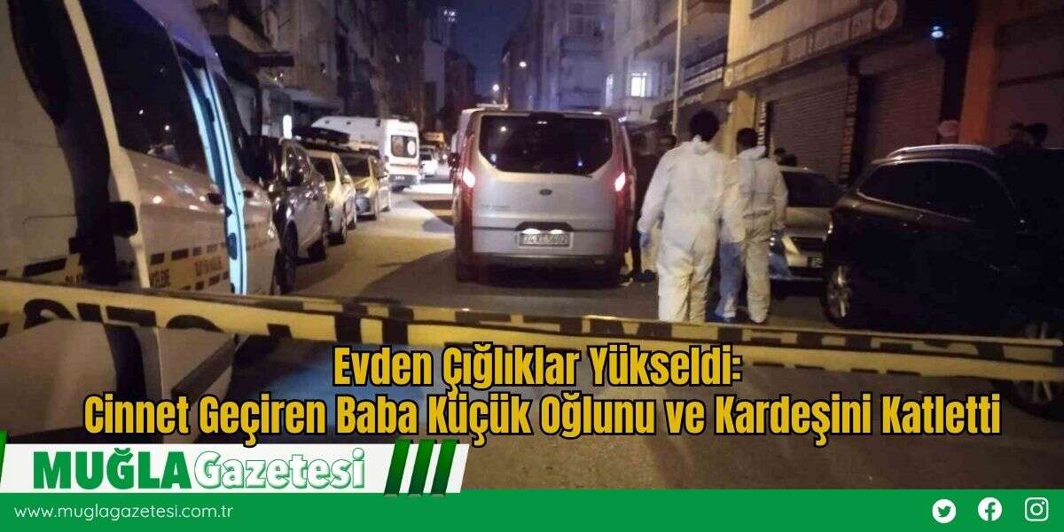 Evden Çığlıklar Yükseldi: Cinnet Geçiren Baba Küçük Oğlunu ve Kardeşini Katletti