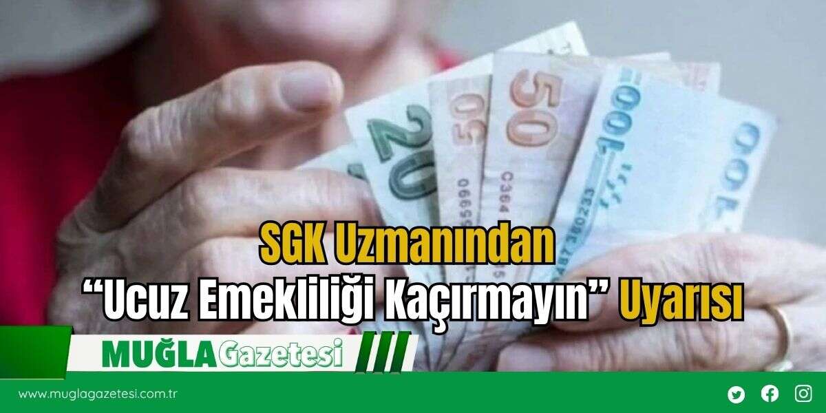 SGK Uzmanından “Ucuz Emekliliği Kaçırmayın” Uyarısı
