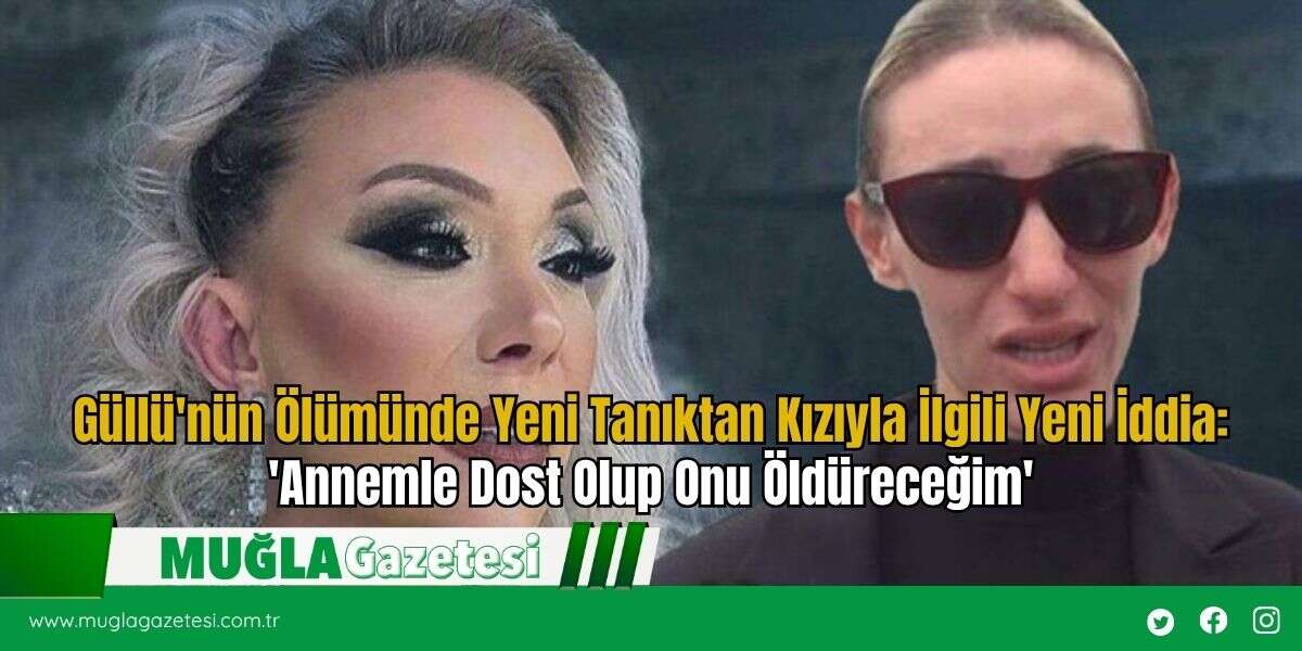 Güllü'nün Ölümünde Yeni Tanıktan Kızıyla İlgili Yeni İddia: 'Annemle Dost Olup Onu Öldüreceğim'