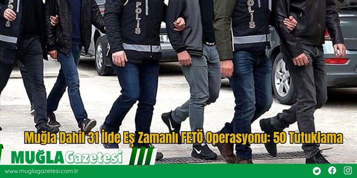 Muğla Dahil 31 İlde Eş Zamanlı FETÖ Operasyonu: 50 Tutuklama