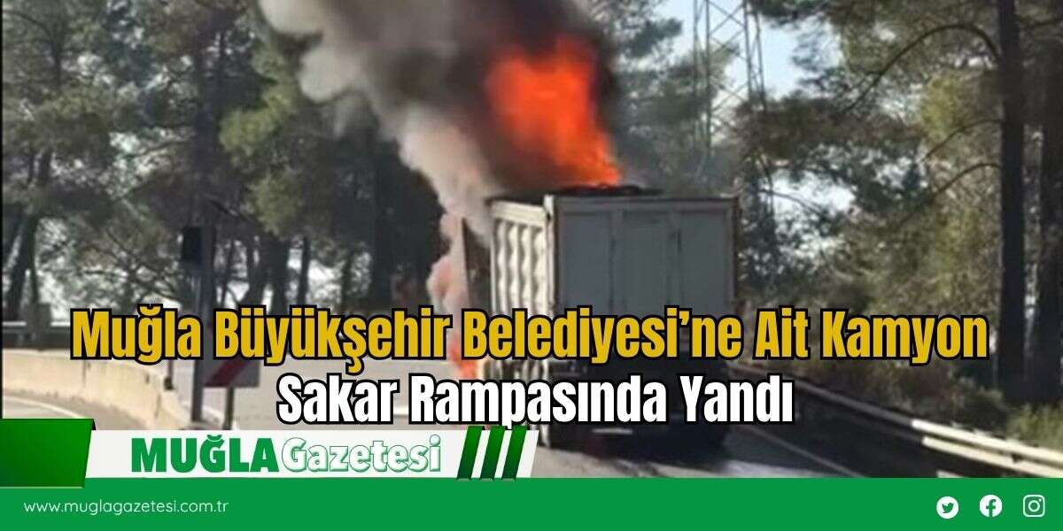 Muğla Büyükşehir Belediyesi’ne Ait Kamyon Sakar Rampasında Yandı