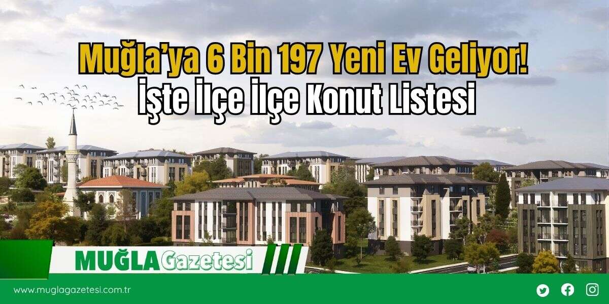 Muğla’ya 6 Bin 197 Yeni Ev Geliyor! İşte İlçe İlçe Konut Listesi