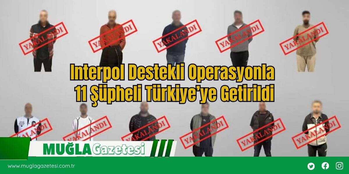 Interpol Destekli Operasyonla  11 Şüpheli Türkiye’ye Getirildi