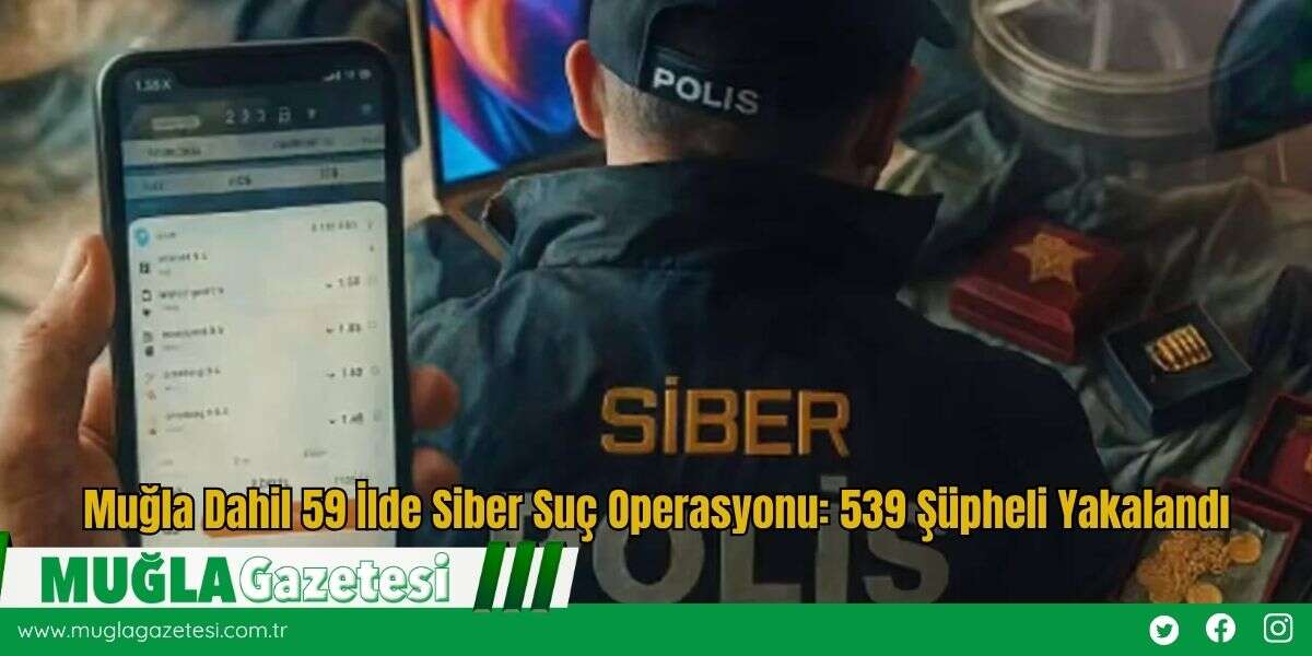 Muğla Dahil 59 İlde Siber Suç Operasyonu: 539 Şüpheli Yakalandı