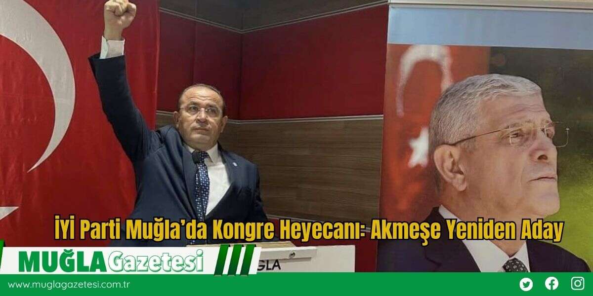 İYİ Parti Muğla’da Kongre Heyecanı: Akmeşe Yeniden Aday