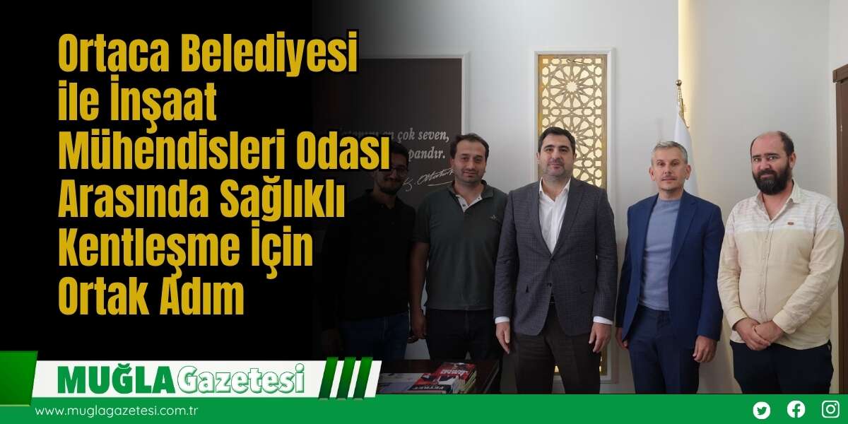 Ortaca Belediyesi ile İnşaat Mühendisleri Odası Arasında Sağlıklı Kentleşme İçin Ortak Adım