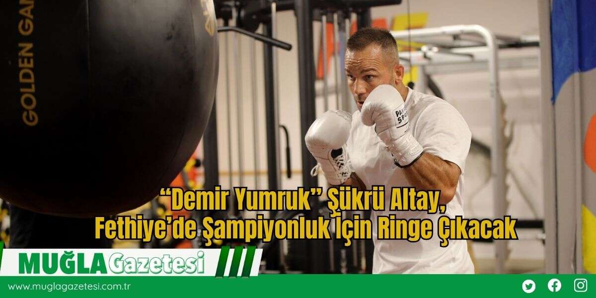 “Demir Yumruk” Şükrü Altay, Fethiye’de Şampiyonluk İçin Ringe Çıkacak