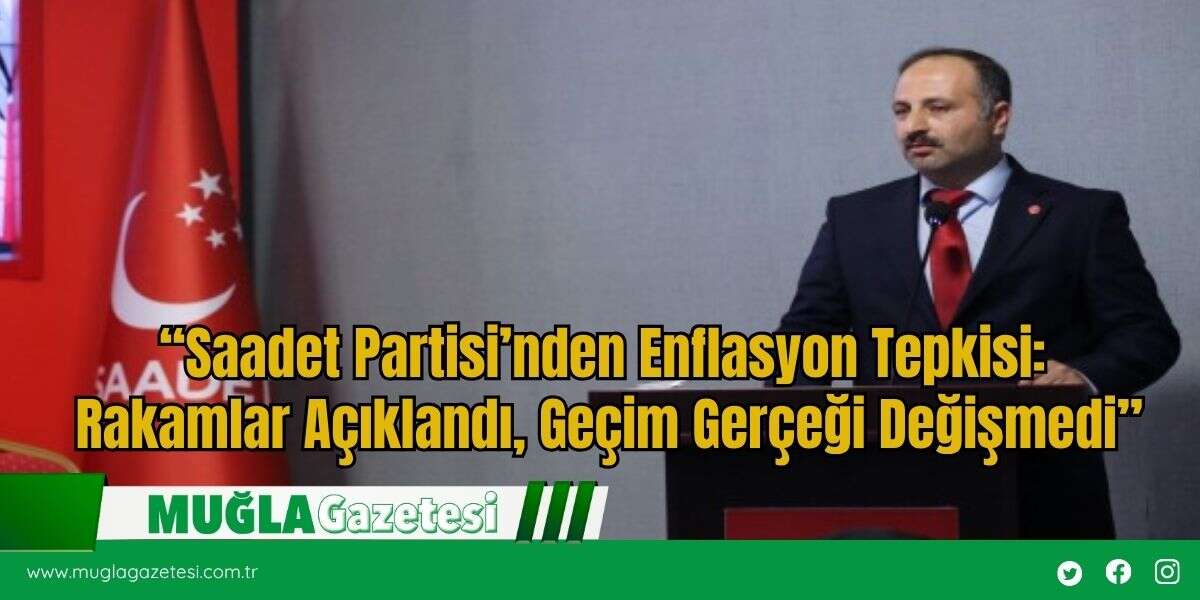 “Saadet Partisi’nden Enflasyon Tepkisi:  Rakamlar Açıklandı, Geçim Gerçeği Değişmedi”