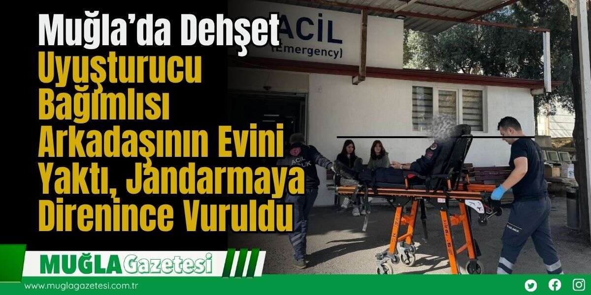 Muğla’da Dehşet: Uyuşturucu Bağımlısı Arkadaşının Evini Yaktı, Jandarmaya Direnince Vuruldu