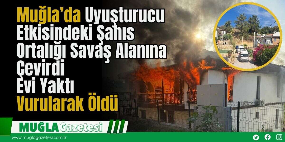 Muğla’da Uyuşturucu Etkisindeki Şahıs Ortalığı Savaş Alanına Çevirdi: Evi Yaktı, Vurularak Öldü