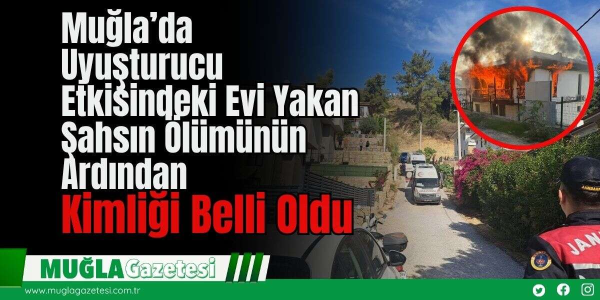 Muğla’da Uyuşturucu Etkisindeki Evi Yakan Şahsın Ölümünün Ardından Kimliği Belli Oldu