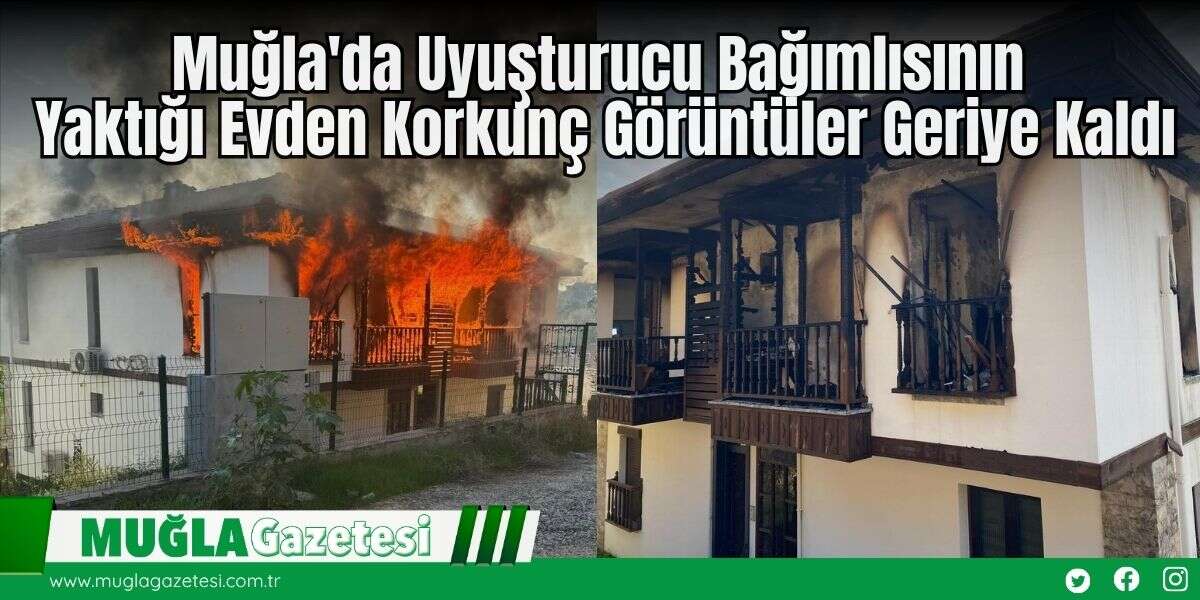 Muğla'da Uyuşturucu Bağımlısının Yaktığı Evden Korkunç Görüntüler Geriye Kaldı