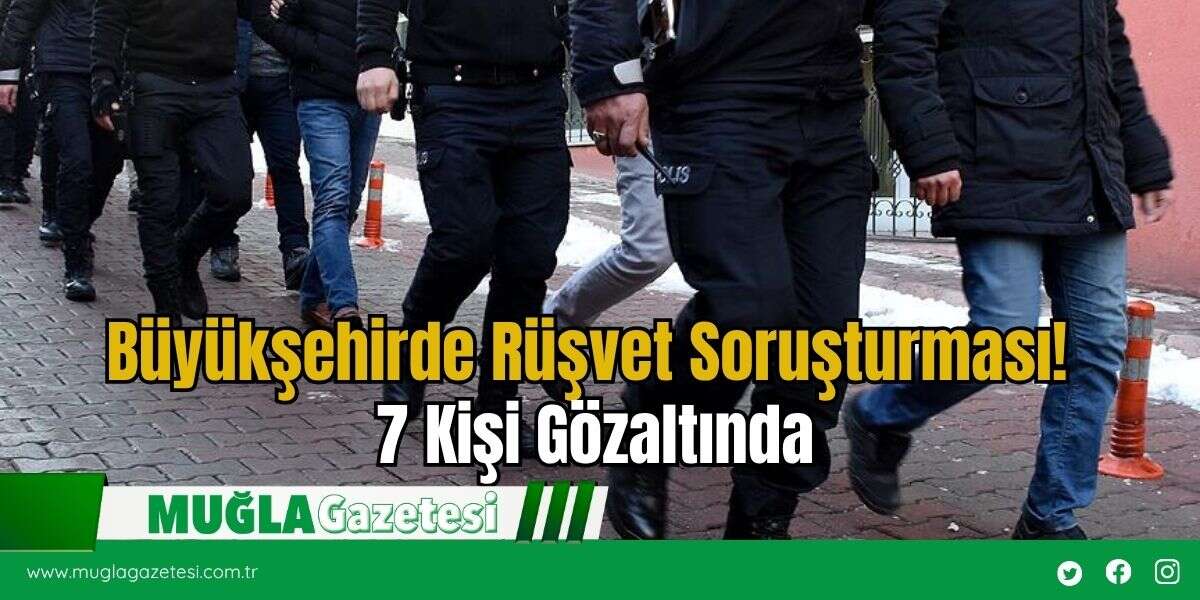 Büyükşehirde Rüşvet Soruşturması! 7 Kişi Gözaltında