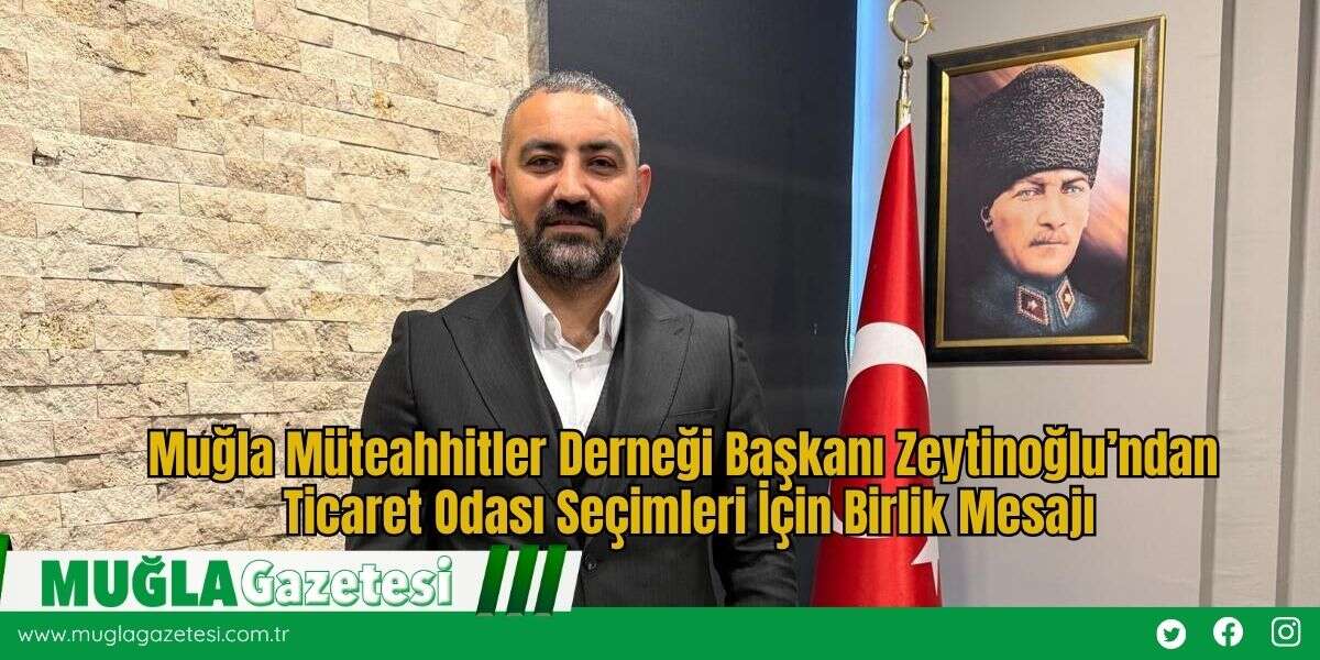 Muğla Müteahhitler Derneği Başkanı Zeytinoğlu’ndan Ticaret Odası Seçimleri İçin Birlik Mesajı
