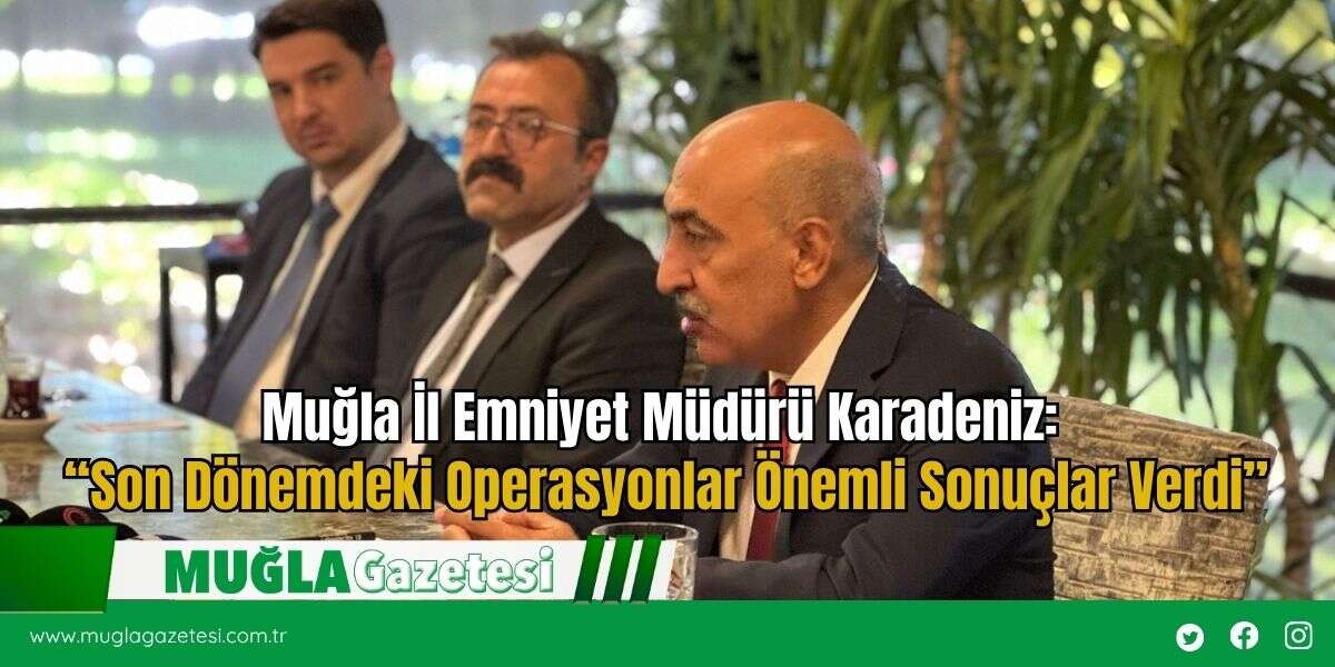Muğla İl Emniyet Müdürü Karadeniz: “Son Dönemdeki Operasyonlar Önemli Sonuçlar Verdi”