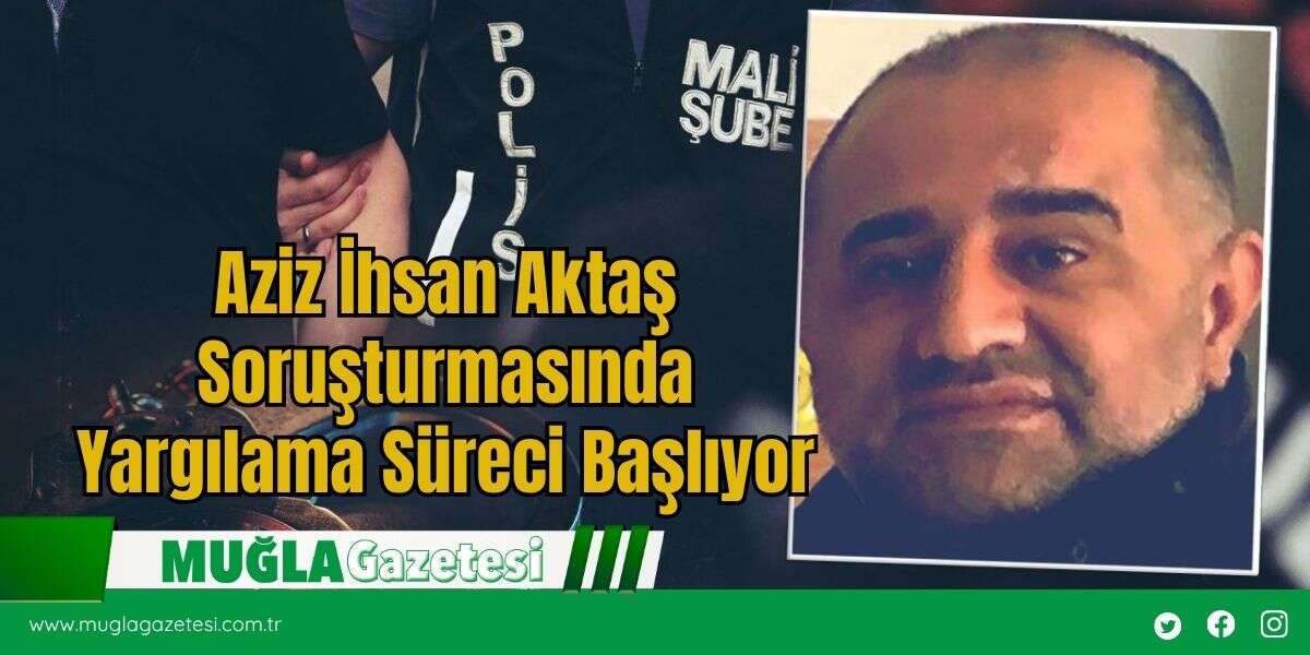 Aziz İhsan Aktaş Soruşturmasında Yargılama Süreci Başlıyor
