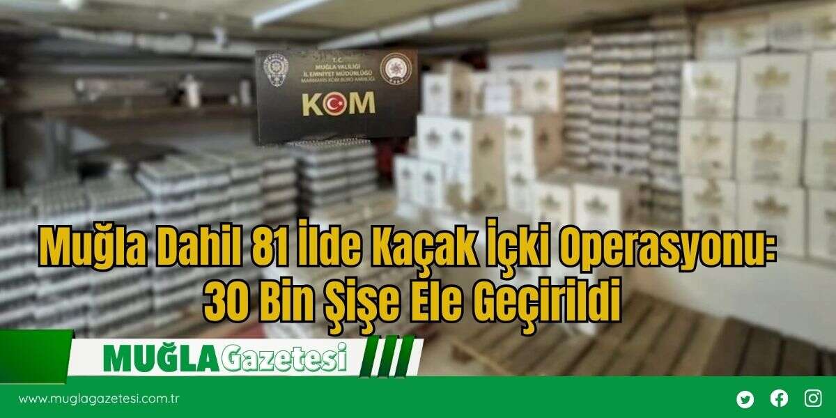 Muğla Dahil 81 İlde Kaçak İçki Operasyonu: 30 Bin Şişe Ele Geçirildi