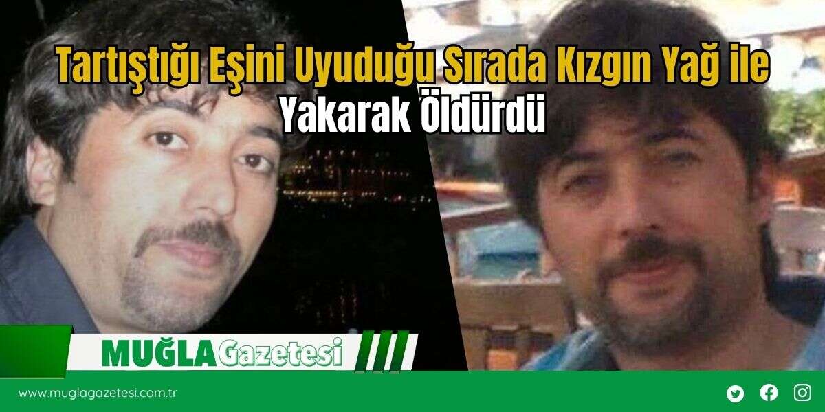 Tartıştığı Eşini Uyuduğu Sırada Kızgın Yağ ile Yakarak Öldürdü