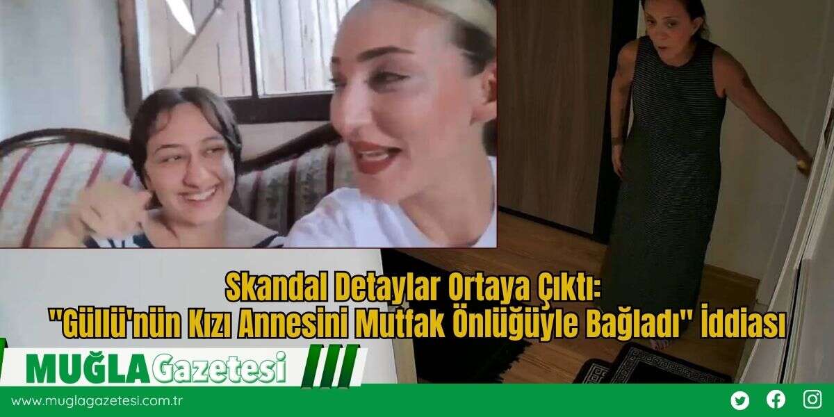 Skandal Detaylar Ortaya Çıktı: "Güllü'nün Kızı Annesini Mutfak Önlüğüyle Bağladı" İddiası