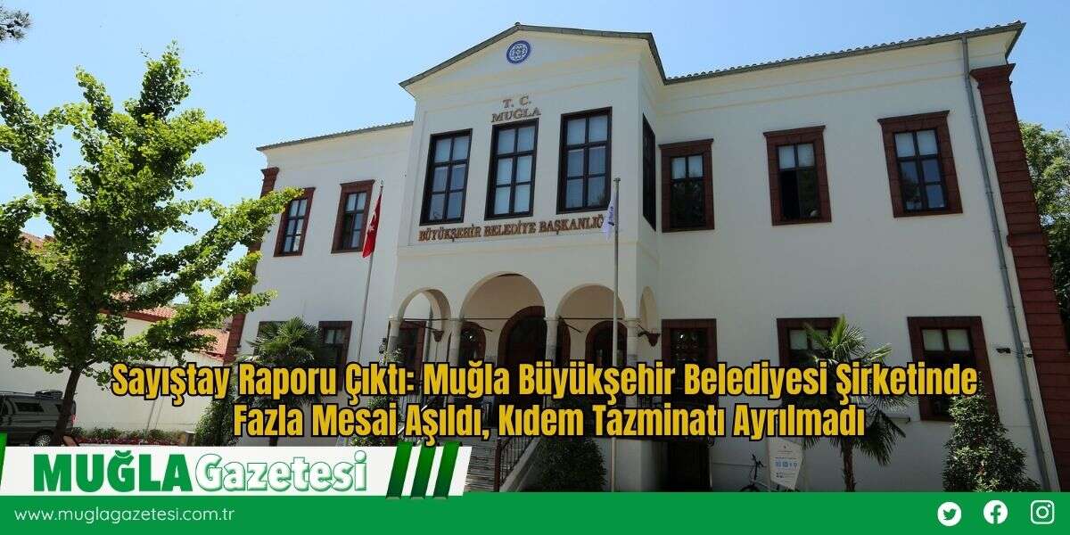 Sayıştay Raporu Çıktı: Muğla Büyükşehir Belediyesi Şirketinde Fazla Mesai Aşıldı, Kıdem Tazminatı Ayrılmadı