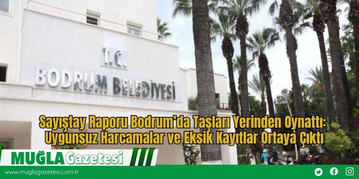 Sayıştay Raporu Bodrum’da Taşları Yerinden Oynattı: Uygunsuz Harcamalar ve Eksik Kayıtlar Ortaya Çıktı