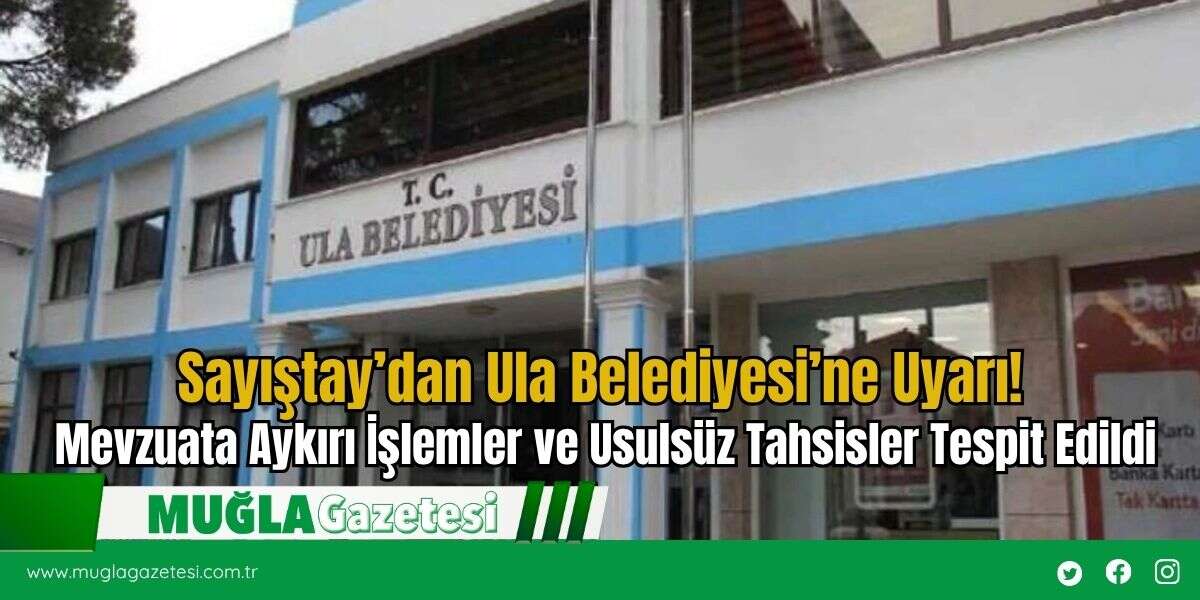 Sayıştay’dan Ula Belediyesi’ne Uyarı! Mevzuata Aykırı İşlemler ve Usulsüz Tahsisler Tespit Edildi
