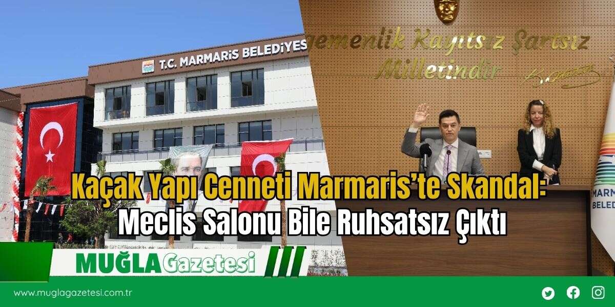 Kaçak Yapı Cenneti Marmaris’te Skandal: Meclis Salonu Bile Ruhsatsız Çıktı