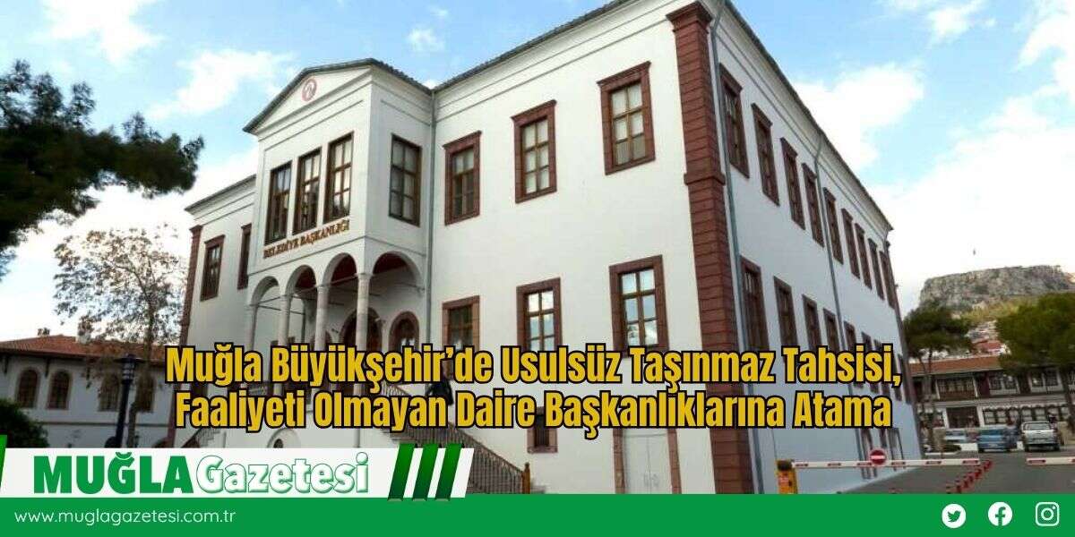 Muğla Büyükşehir’de Usulsüz Taşınmaz Tahsisi, Faaliyeti Olmayan Daire Başkanlıklarına Atama