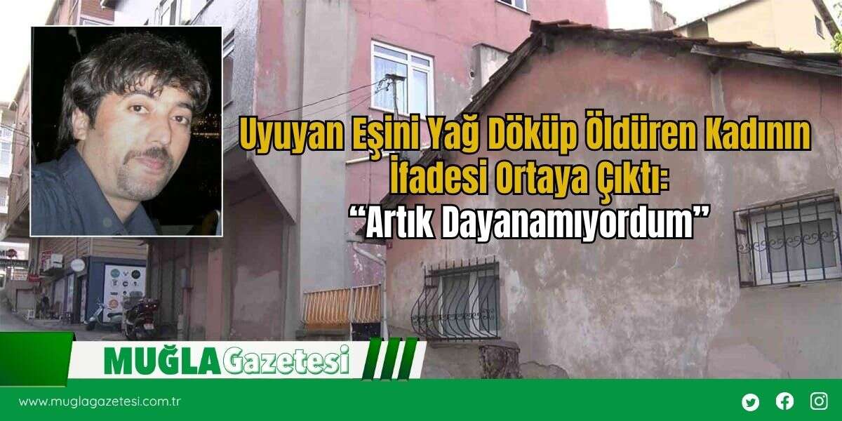 Uyuyan Eşini Yağ Döküp Öldüren Kadının İfadesi Ortaya Çıktı: “Artık Dayanamıyordum”