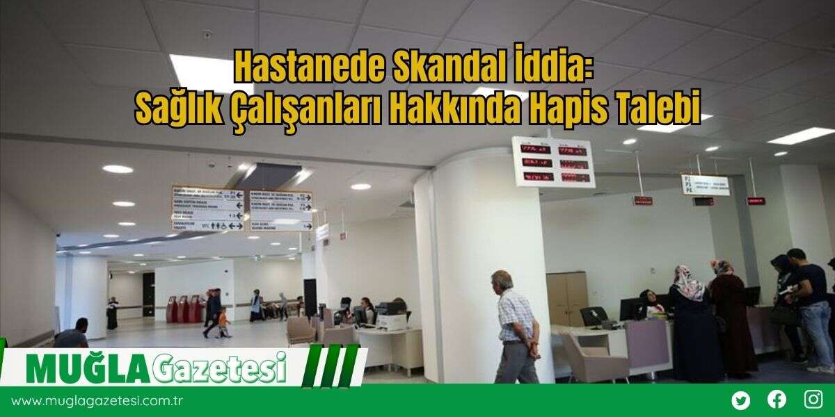 Hastanede Skandal İddia: Sağlık Çalışanları Hakkında Hapis Talebi