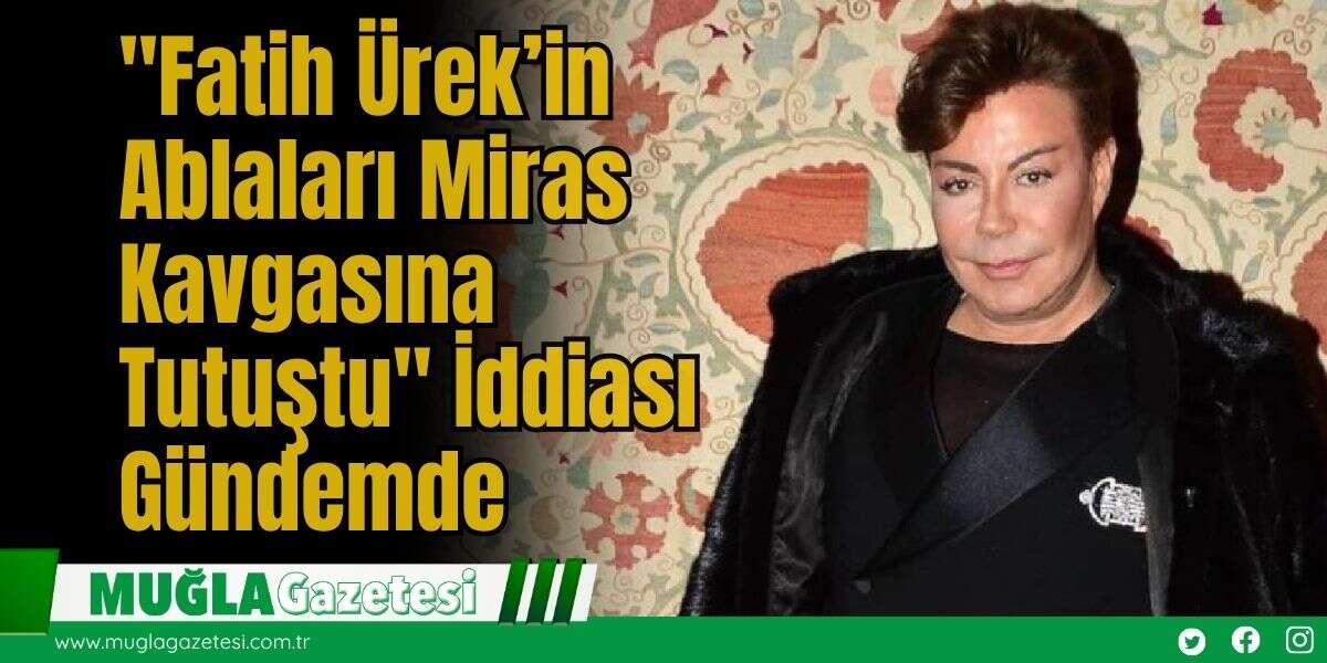 "Fatih Ürek’in Ablaları Miras Kavgasına Tutuştu" İddiası Gündemde