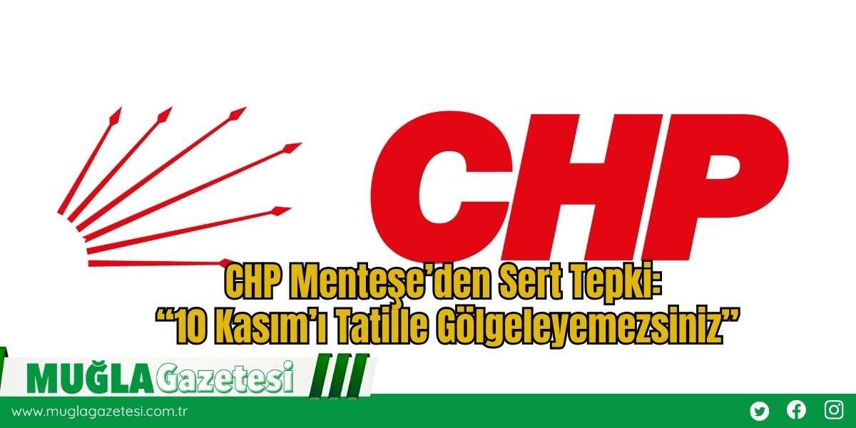 CHP Menteşe’den Sert Tepki: “10 Kasım’ı Tatille Gölgeleyemezsiniz”