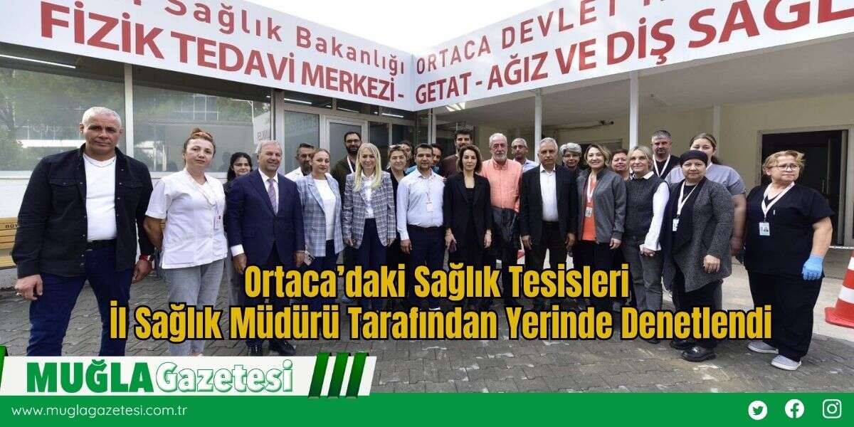 Ortaca’daki Sağlık Tesisleri İl Sağlık Müdürü Tarafından Yerinde Denetlendi