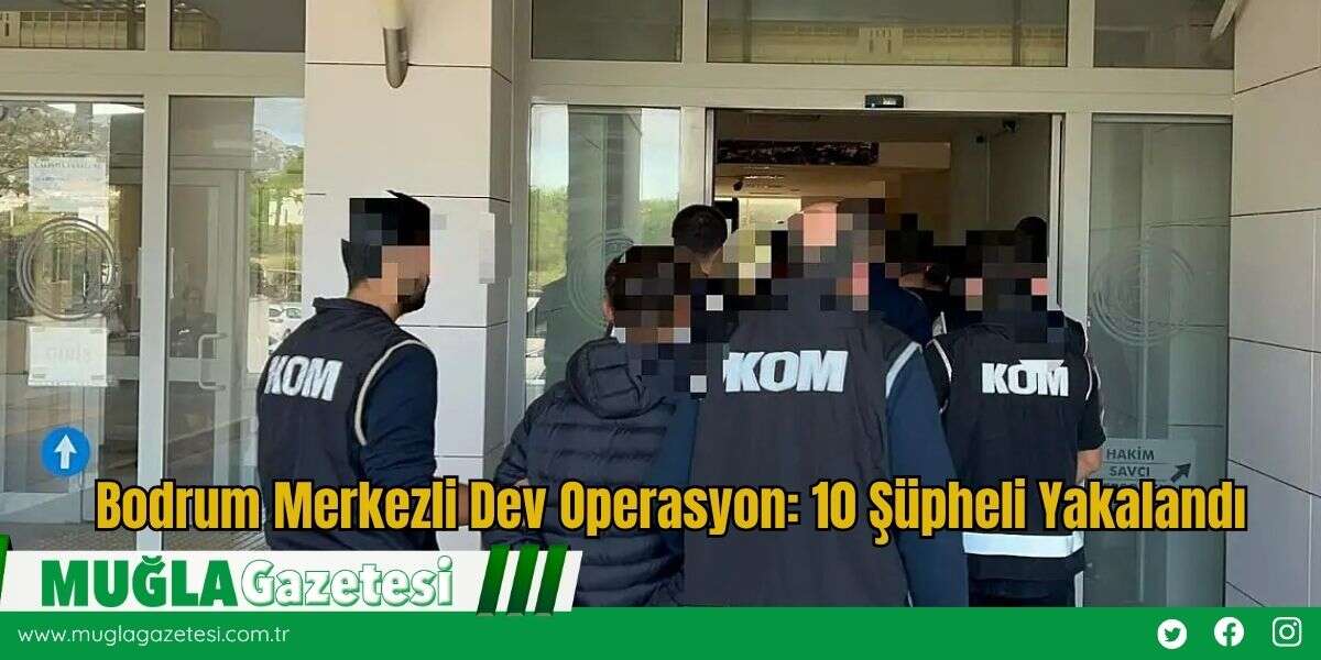 Bodrum Merkezli Dev Operasyon: 10 Şüpheli Yakalandı