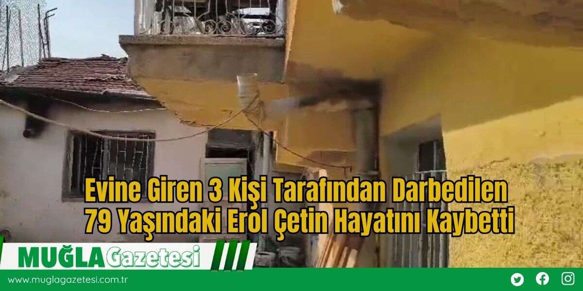 Evine Giren 3 Kişi Tarafından Darbedilen 79 Yaşındaki Erol Çetin Hayatını Kaybetti