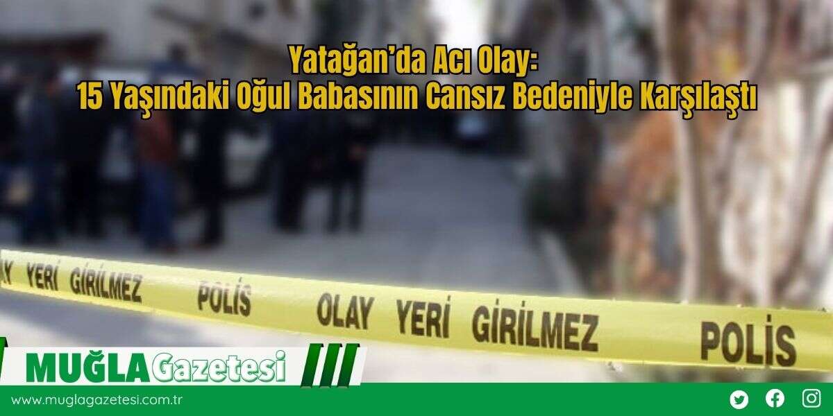 Yatağan’da Acı Olay: 15 Yaşındaki Oğul Babasının Cansız Bedeniyle Karşılaştı