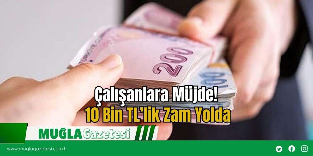 Çalışanlara Müjde! 10 Bin TL’lik Zam Yolda