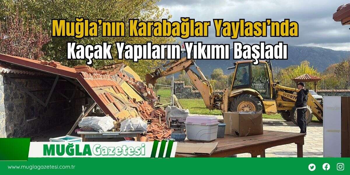 Muğla’nın Karabağlar Yaylası’nda Kaçak Yapıların Yıkımı Başladı