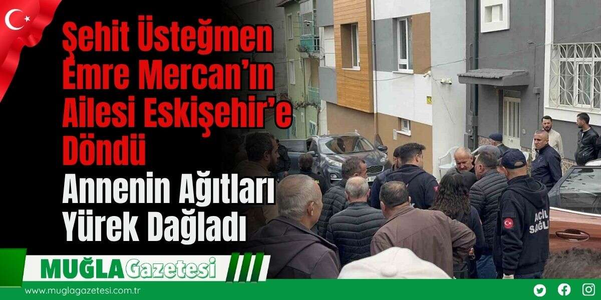 Şehit Üsteğmen Emre Mercan’ın Ailesi Eskişehir’e Döndü: Annenin Ağıtları Yürek Dağladı