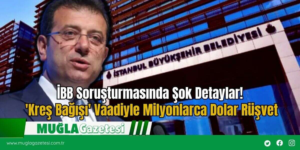 İBB Soruşturmasında Şok Detaylar! 'Kreş Bağışı' Vaadiyle Milyonlarca Dolar Rüşvet