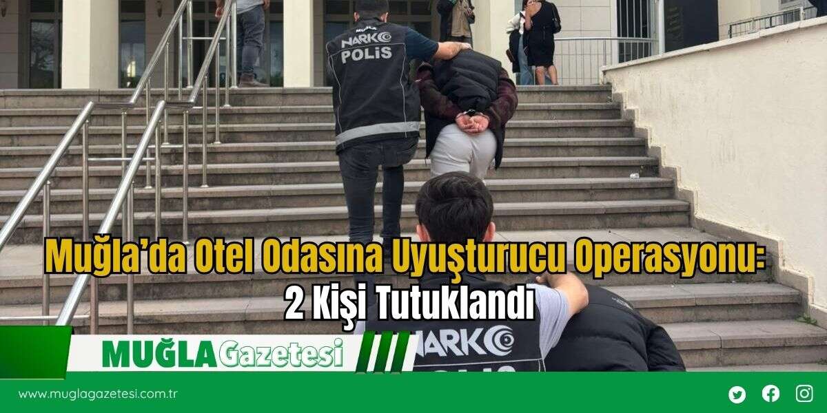Muğla’da Otel Odasına Uyuşturucu Operasyonu: 2 Kişi Tutuklandı