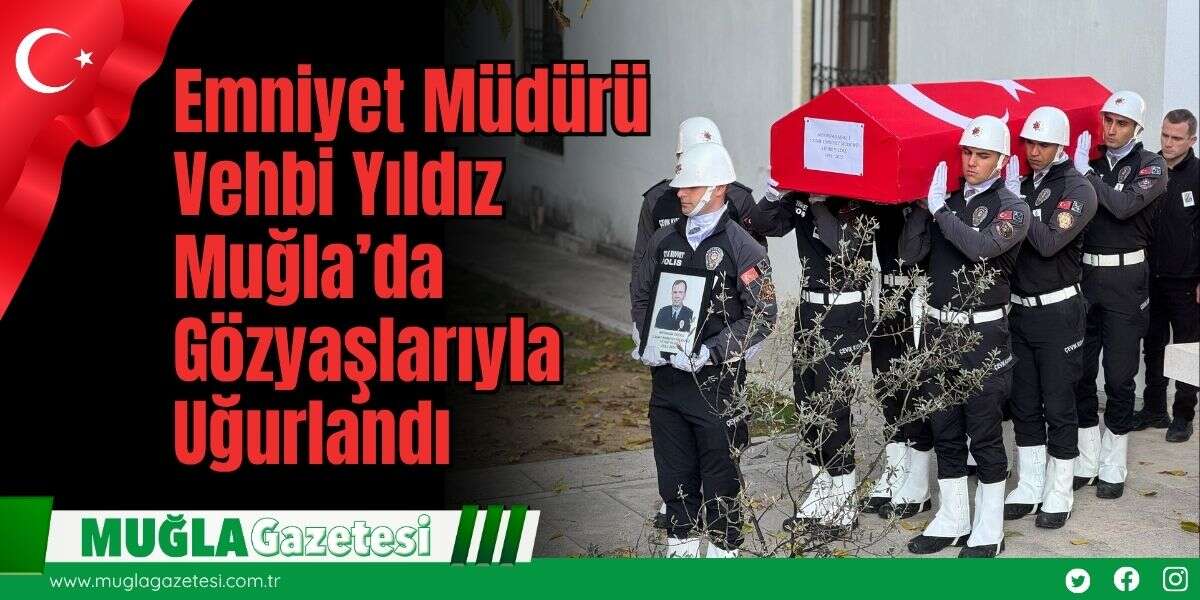 Emniyet Müdürü Vehbi Yıldız, Muğla’da Gözyaşlarıyla Uğurlandı