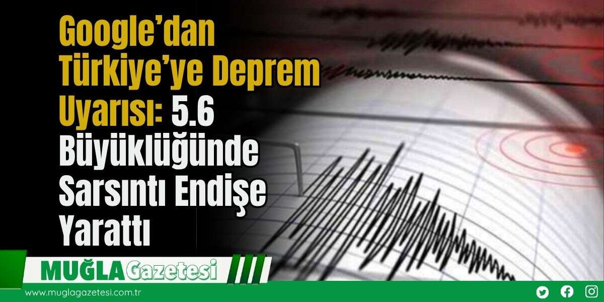 Google’dan Türkiye’ye Deprem Uyarısı: 5.6 Büyüklüğünde Sarsıntı Endişe Yarattı