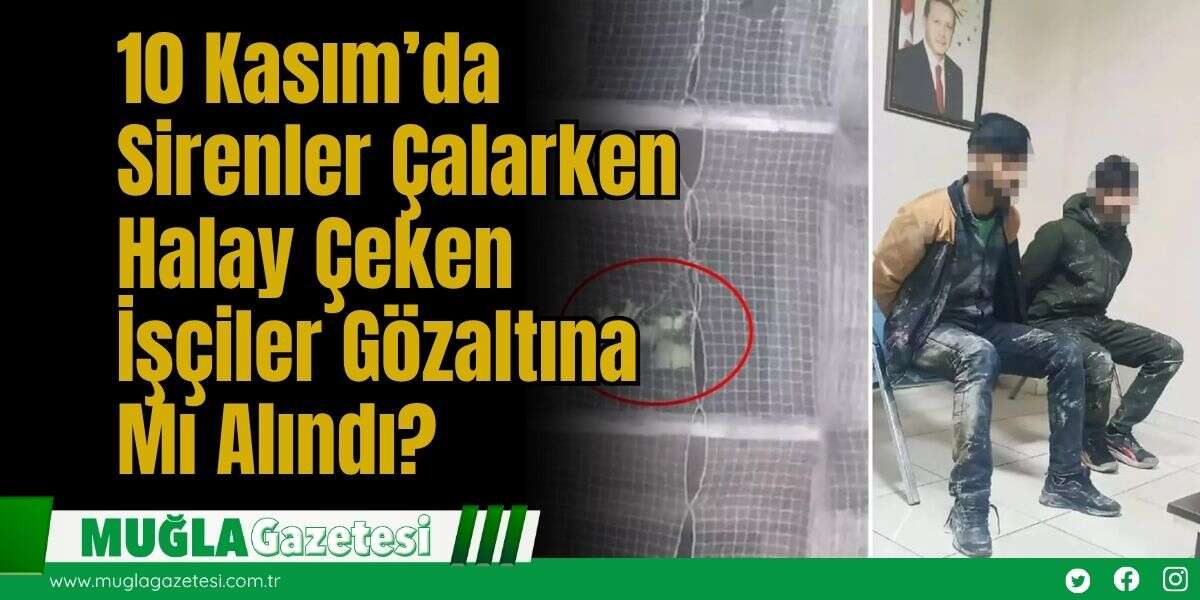 10 Kasım’da Sirenler Çalarken Halay Çeken İşçiler Gözaltına Mı Alındı?